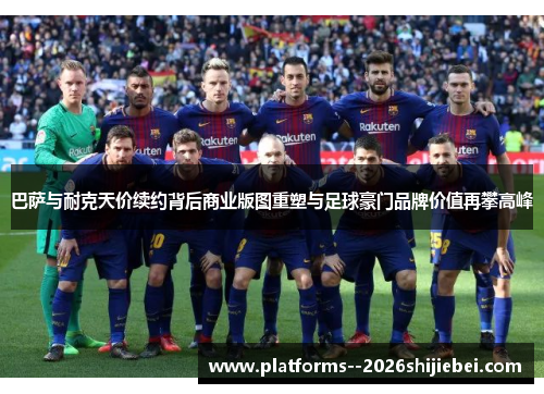 巴萨与耐克天价续约背后商业版图重塑与足球豪门品牌价值再攀高峰