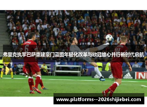 弗里克执掌巴萨重建豪门蓝图年轻化改革与欧冠雄心并行新时代启航