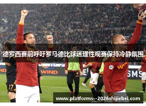 德罗西赛前呼吁罗马德比球迷理性观赛保持冷静氛围