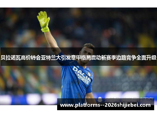 贝拉诺瓦高价转会亚特兰大引发意甲格局震动新赛季边路竞争全面升级 贝拉诺瓦高价转会亚特兰大引发意甲格局震动新赛季边路竞争全面升级