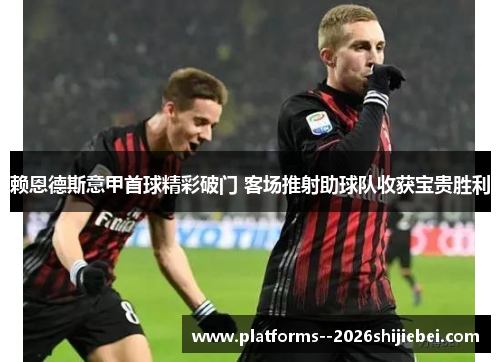 赖恩德斯意甲首球精彩破门 客场推射助球队收获宝贵胜利 赖恩德斯意甲首球精彩破门 客场推射助球队收获宝贵胜利