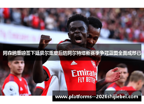 阿森纳重磅签下廷贝尔重塑后防阿尔特塔新赛季争冠蓝图全面成形已