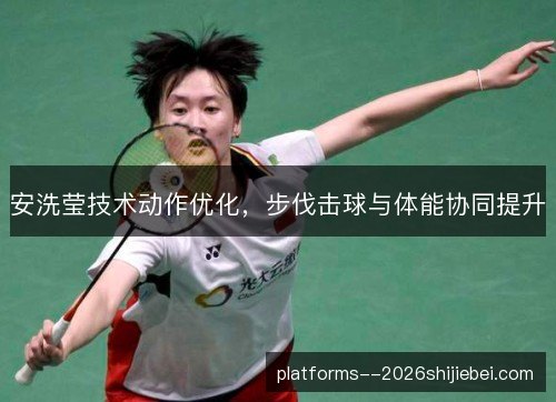 安洗莹技术动作优化，步伐击球与体能协同提升